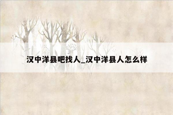 汉中洋县吧找人_汉中洋县人怎么样