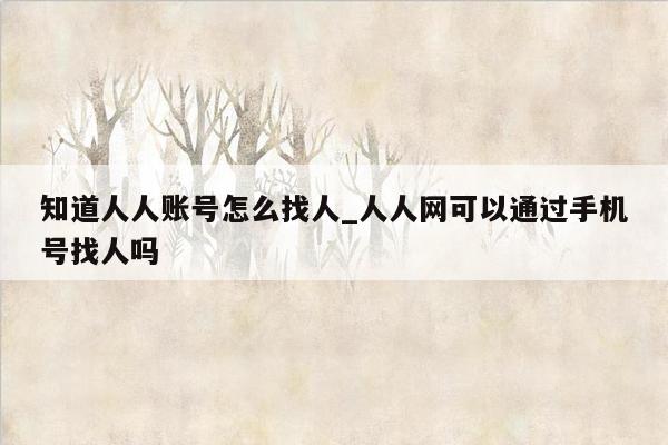 知道人人账号怎么找人_人人网可以通过手机号找人吗