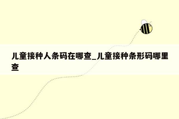 儿童接种人条码在哪查_儿童接种条形码哪里查
