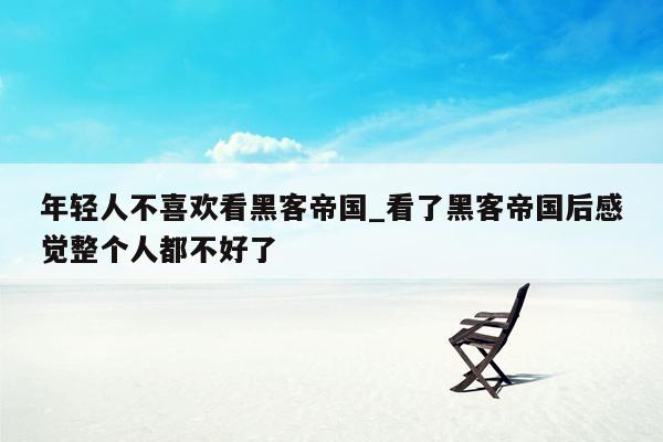 年轻人不喜欢看黑客帝国_看了黑客帝国后感觉整个人都不好了