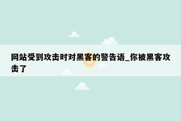 网站受到攻击时对黑客的警告语_你被黑客攻击了