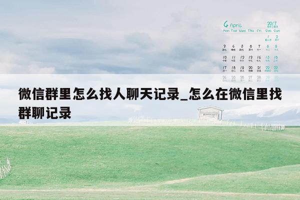 微信群里怎么找人聊天记录_怎么在微信里找群聊记录