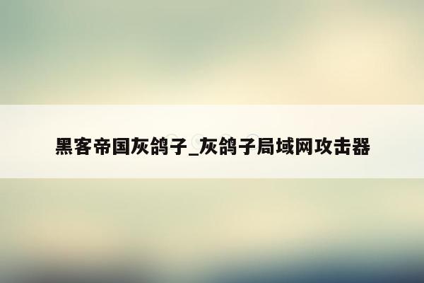 黑客帝国灰鸽子_灰鸽子局域网攻击器