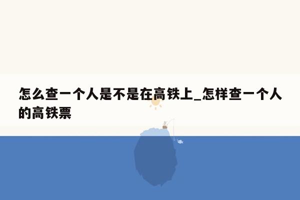 怎么查一个人是不是在高铁上_怎样查一个人的高铁票