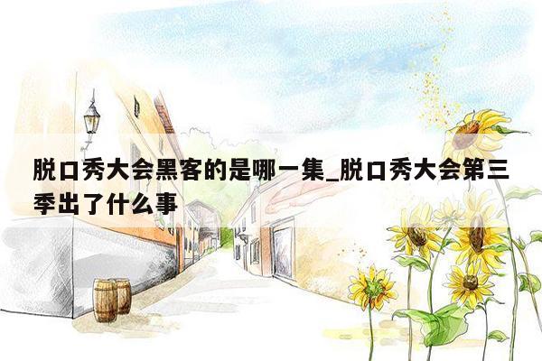 脱口秀大会黑客的是哪一集_脱口秀大会第三季出了什么事