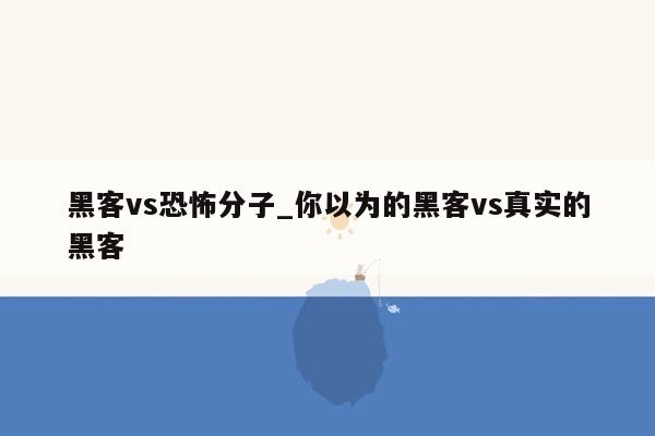 黑客vs恐怖分子_你以为的黑客vs真实的黑客