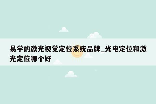 易学的激光视觉定位系统品牌_光电定位和激光定位哪个好