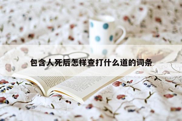 包含人死后怎样查打什么道的词条