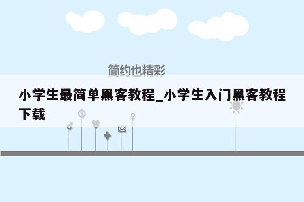 小学生最简单黑客教程_小学生入门黑客教程下载