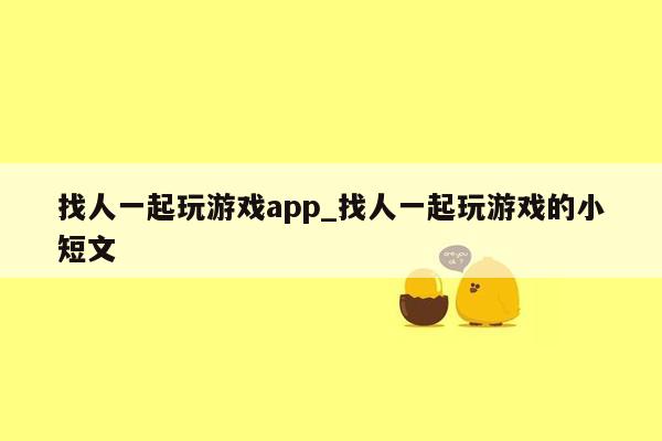 找人一起玩游戏app_找人一起玩游戏的小短文