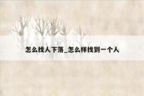 怎么找人下落_怎么样找到一个人