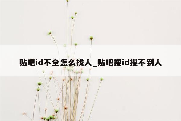 贴吧id不全怎么找人_贴吧搜id搜不到人