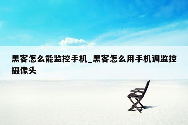 黑客怎么能监控手机_黑客怎么用手机调监控摄像头