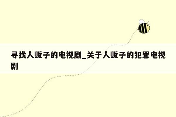 寻找人贩子的电视剧_关于人贩子的犯罪电视剧