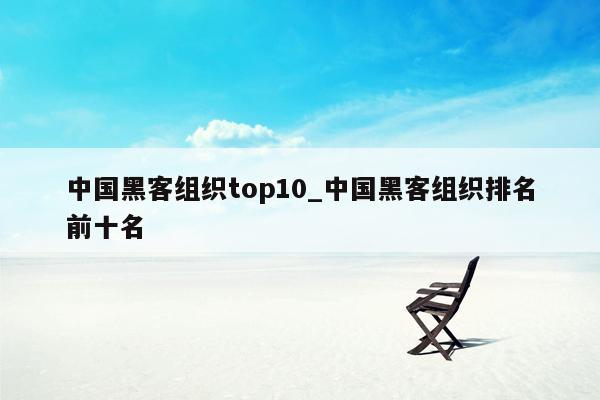 中国黑客组织top10_中国黑客组织排名前十名