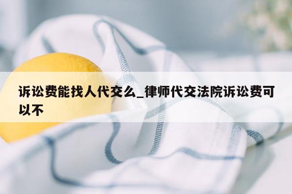 诉讼费能找人代交么_律师代交法院诉讼费可以不