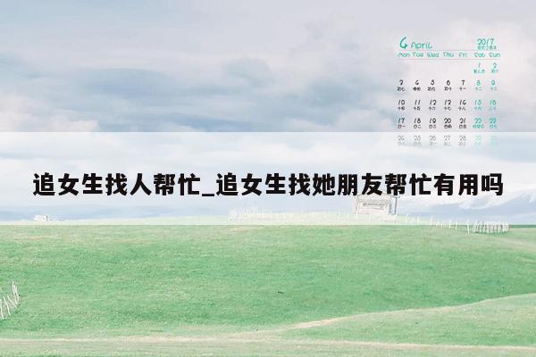 追女生找人帮忙_追女生找她朋友帮忙有用吗
