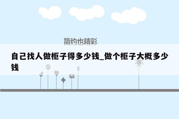 自己找人做柜子得多少钱_做个柜子大概多少钱