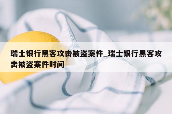 瑞士银行黑客攻击被盗案件_瑞士银行黑客攻击被盗案件时间