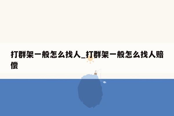 打群架一般怎么找人_打群架一般怎么找人赔偿
