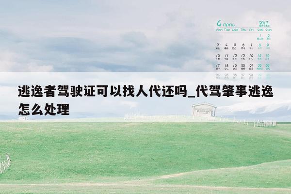 逃逸者驾驶证可以找人代还吗_代驾肇事逃逸怎么处理