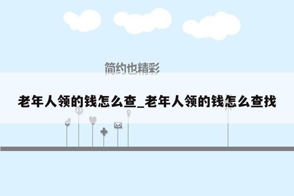 老年人领的钱怎么查_老年人领的钱怎么查找