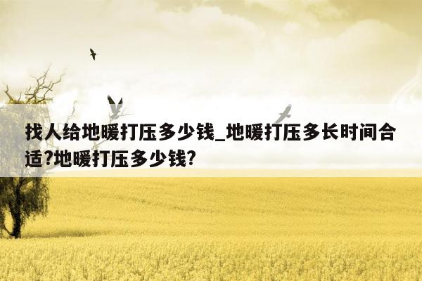 找人给地暖打压多少钱_地暖打压多长时间合适?地暖打压多少钱?
