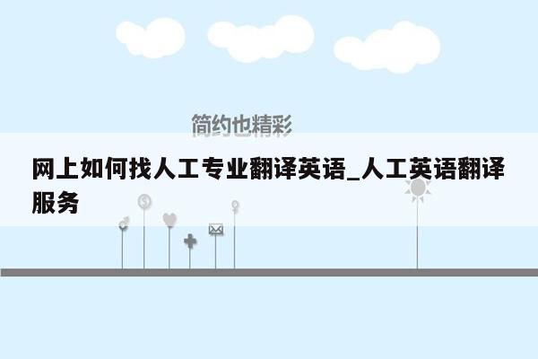 网上如何找人工专业翻译英语_人工英语翻译服务