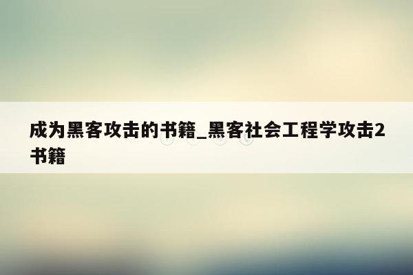 成为黑客攻击的书籍_黑客社会工程学攻击2书籍