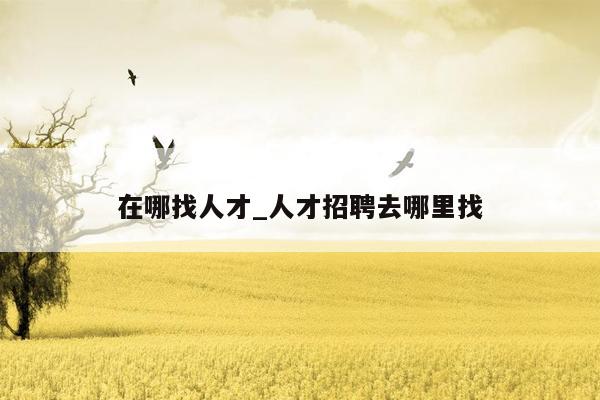 在哪找人才_人才招聘去哪里找