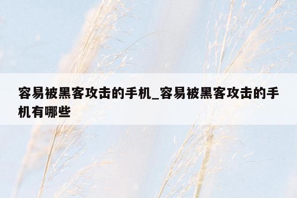 容易被黑客攻击的手机_容易被黑客攻击的手机有哪些