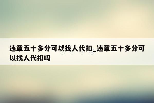 违章五十多分可以找人代扣_违章五十多分可以找人代扣吗