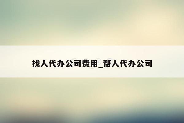 找人代办公司费用_帮人代办公司