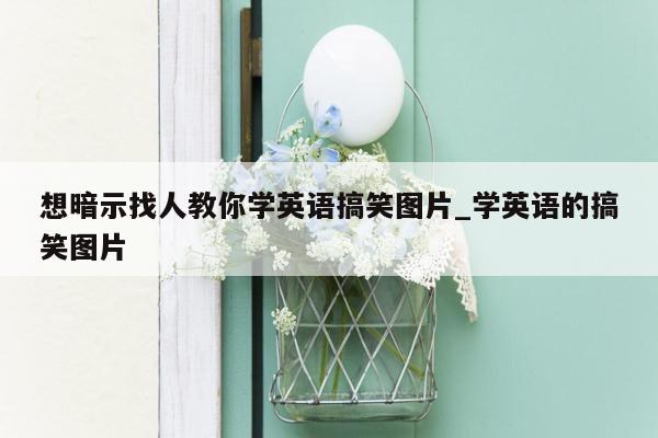 想暗示找人教你学英语搞笑图片_学英语的搞笑图片