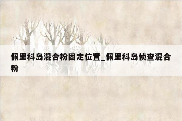 佩里科岛混合粉固定位置_佩里科岛侦查混合粉