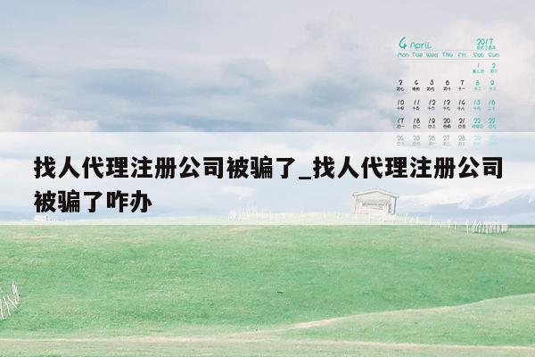 找人代理注册公司被骗了_找人代理注册公司被骗了咋办