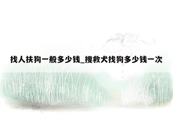 找人扶狗一般多少钱_搜救犬找狗多少钱一次