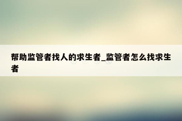 帮助监管者找人的求生者_监管者怎么找求生者