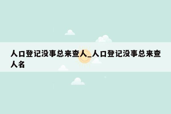 人口登记没事总来查人_人口登记没事总来查人名