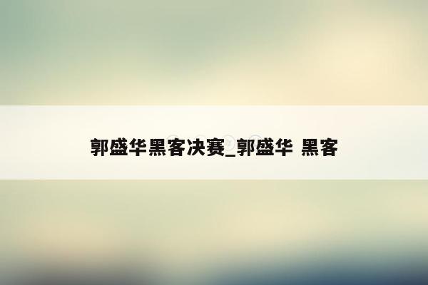 郭盛华黑客决赛_郭盛华 黑客
