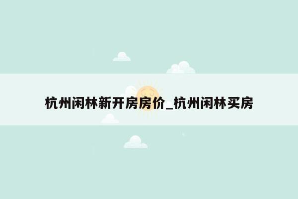 杭州闲林新开房房价_杭州闲林买房