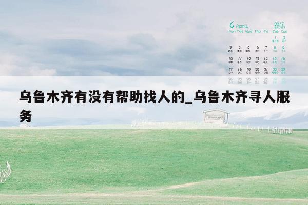 乌鲁木齐有没有帮助找人的_乌鲁木齐寻人服务