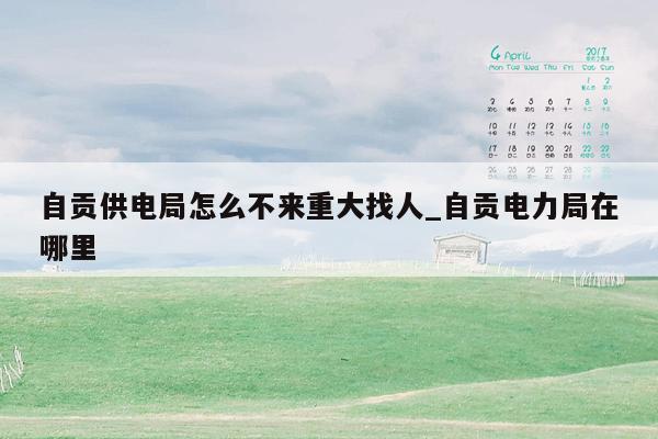 自贡供电局怎么不来重大找人_自贡电力局在哪里