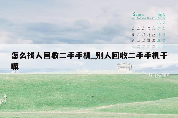 怎么找人回收二手手机_别人回收二手手机干嘛