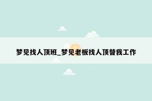 梦见找人顶班_梦见老板找人顶替我工作