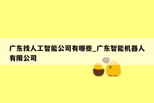 广东找人工智能公司有哪些_广东智能机器人有限公司