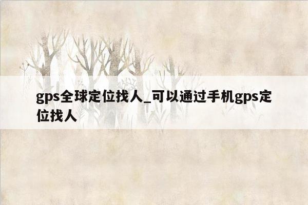 gps全球定位找人_可以通过手机gps定位找人