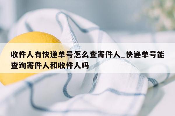 收件人有快递单号怎么查寄件人_快递单号能查询寄件人和收件人吗