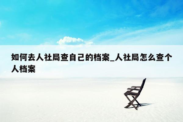 如何去人社局查自己的档案_人社局怎么查个人档案