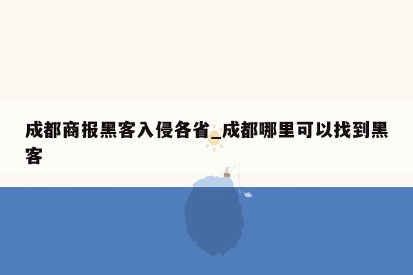 成都商报黑客入侵各省_成都哪里可以找到黑客